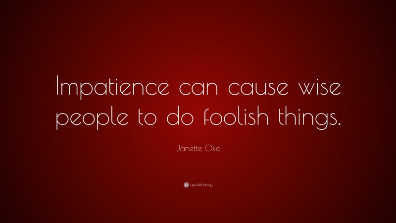 Janette Oke Quote: “Impatience can cause wise people to do foolish things.”