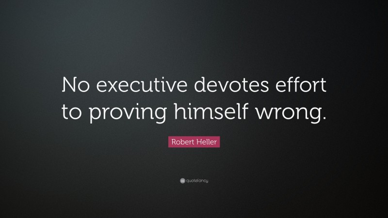 Robert Heller Quote: “No executive devotes effort to proving himself wrong.”