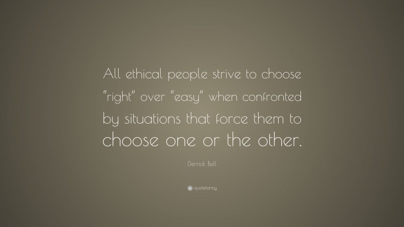 Derrick Bell Quote: “All ethical people strive to choose “right” over “easy” when confronted by situations that force them to choose one or the other.”
