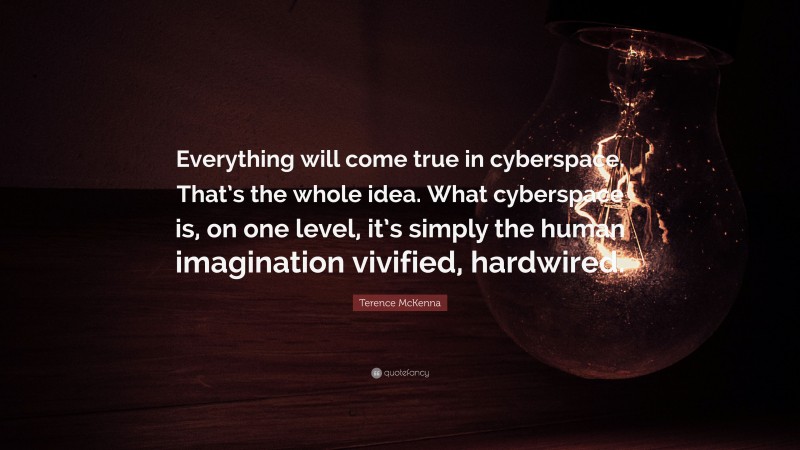 Terence McKenna Quote: “Everything will come true in cyberspace. That’s the whole idea. What cyberspace is, on one level, it’s simply the human imagination vivified, hardwired.”
