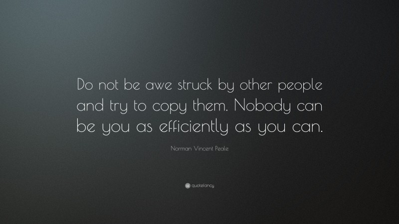 Norman Vincent Peale Quote: “Do not be awe struck by other people and try to copy them. Nobody can be you as efficiently as you can.”