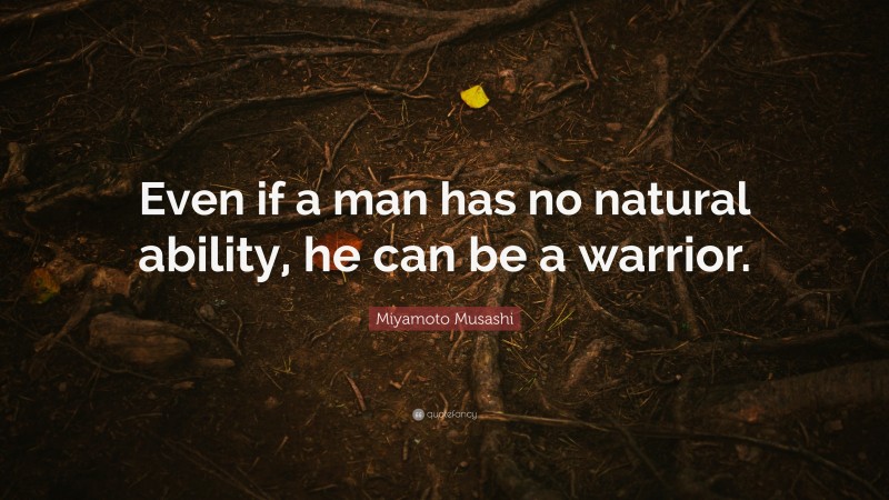 Miyamoto Musashi Quote: “Even if a man has no natural ability, he can be a warrior.”