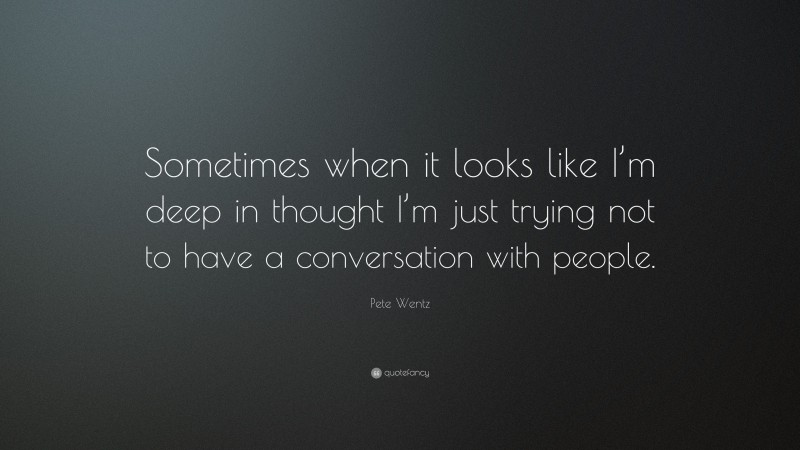 Pete Wentz Quote: “Sometimes when it looks like I’m deep in thought I’m just trying not to have a conversation with people.”