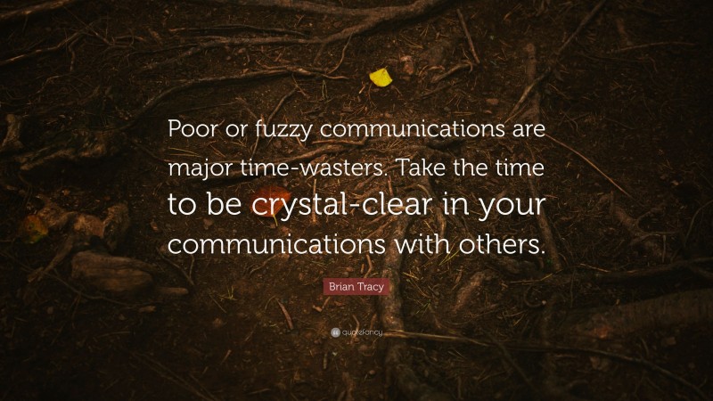 Brian Tracy Quote: “Poor or fuzzy communications are major time-wasters. Take the time to be crystal-clear in your communications with others.”