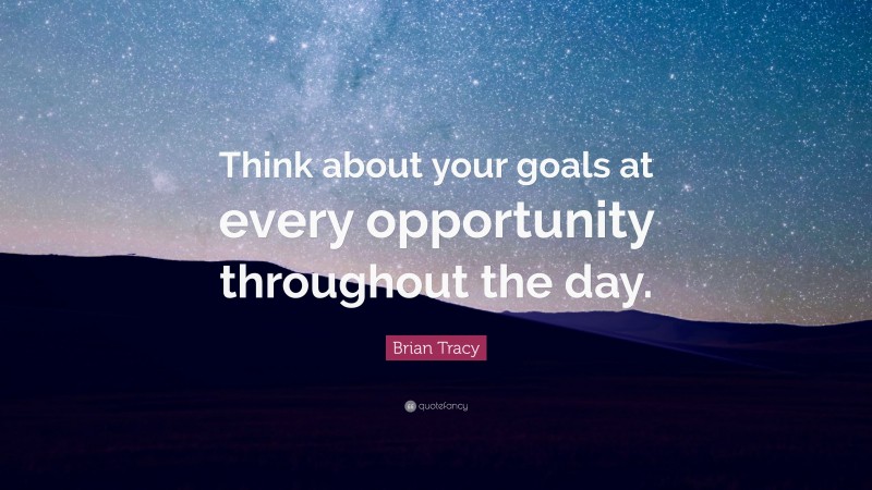 Brian Tracy Quote: “Think about your goals at every opportunity throughout the day.”