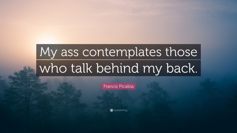 Francis Picabia Quote: “My ass contemplates those who talk behind my back.”