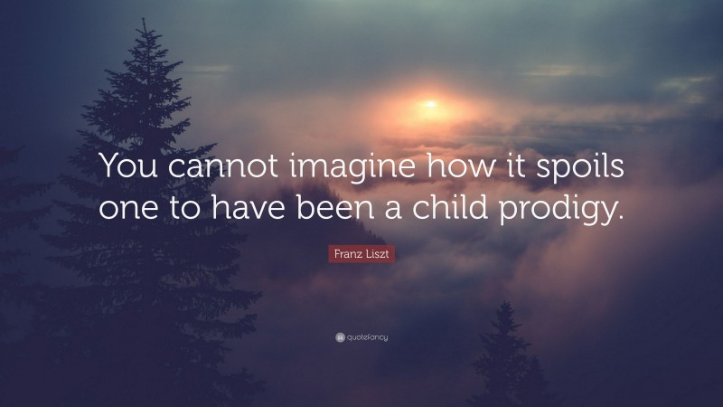 Franz Liszt Quote: “You cannot imagine how it spoils one to have been a child prodigy.”