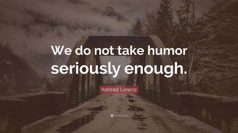 Konrad Lorenz Quote: “We do not take humor seriously enough.”