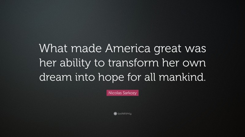 Nicolas Sarkozy Quote: “What made America great was her ability to transform her own dream into hope for all mankind.”