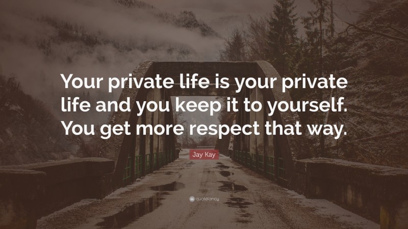 Jay Kay Quote: “Your private life is your private life and you keep it to yourself. You get more respect that way.”