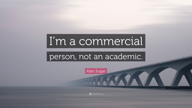 Alan Sugar Quote: “I’m a commercial person, not an academic.”