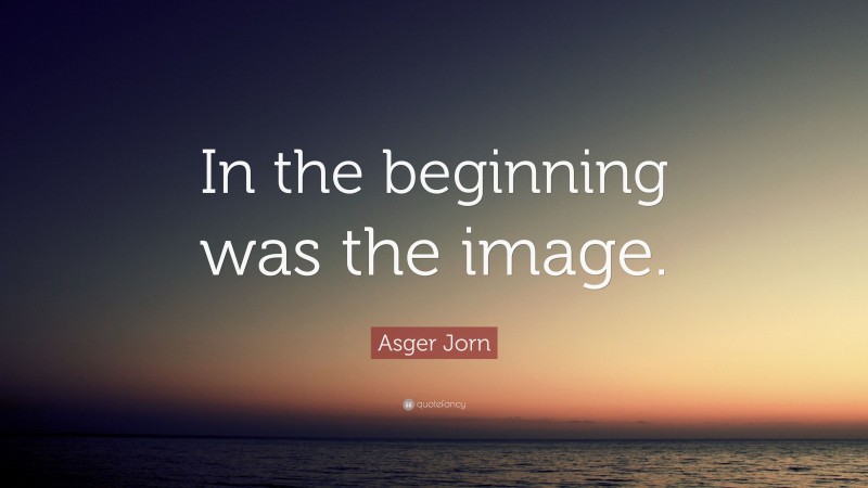 Asger Jorn Quote: “In the beginning was the image.”