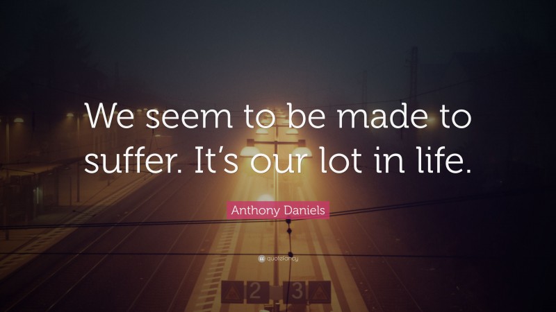 Anthony Daniels Quote: “We seem to be made to suffer. It’s our lot in life.”