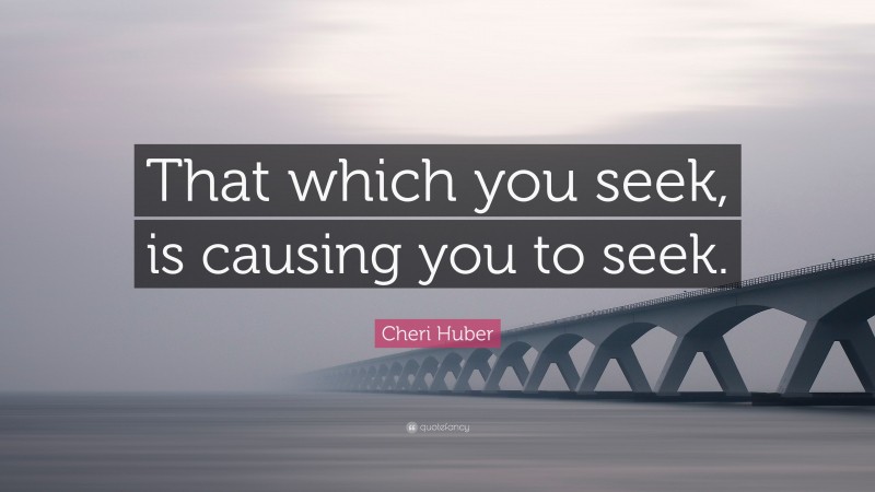 Cheri Huber Quote: “That which you seek, is causing you to seek.”