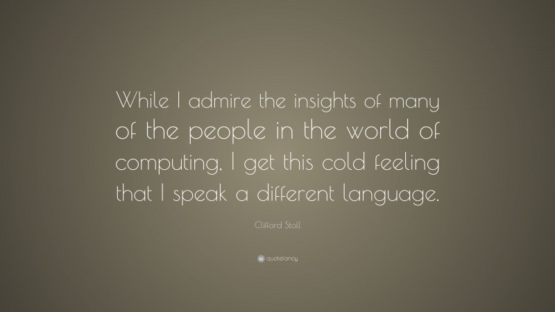 Clifford Stoll Quote: “While I admire the insights of many of the people in the world of computing, I get this cold feeling that I speak a different language.”