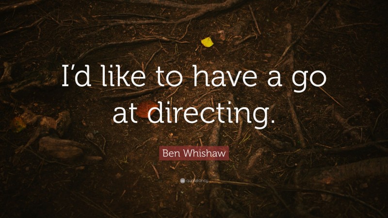 Ben Whishaw Quote: “I’d like to have a go at directing.”