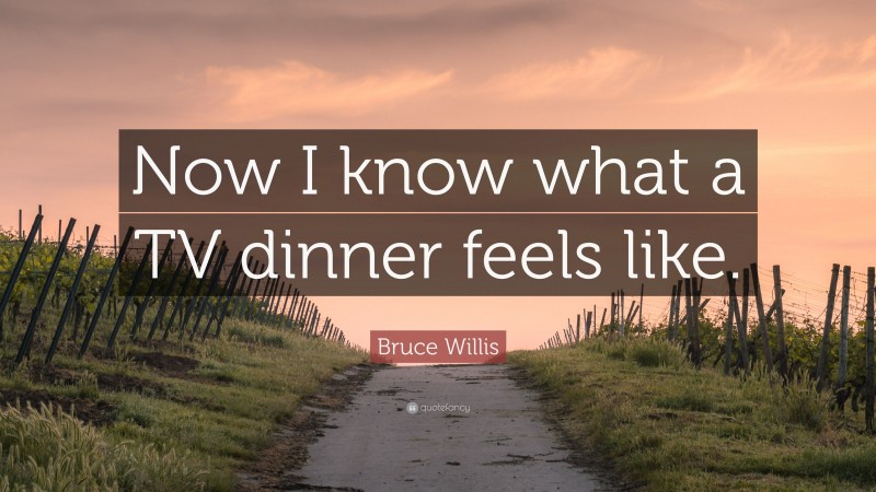 Bruce Willis Quote: “Now I know what a TV dinner feels like.”