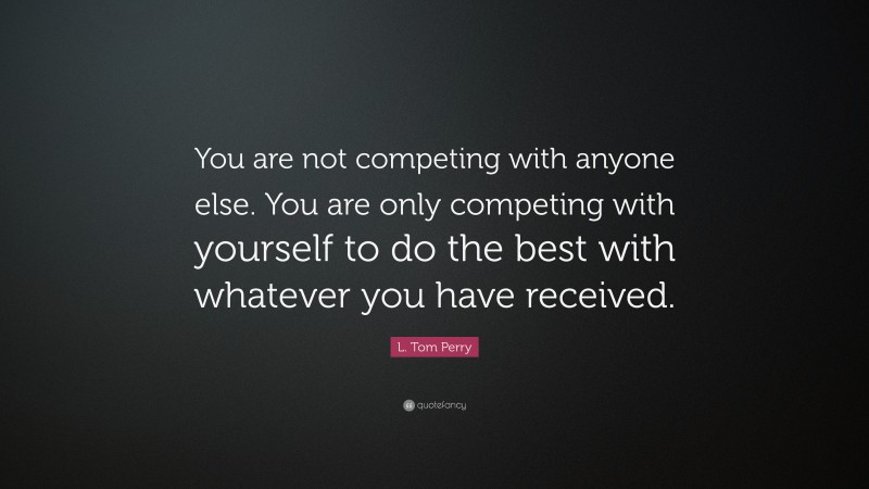 L. Tom Perry Quote: “You are not competing with anyone else. You are only competing with yourself to do the best with whatever you have received.”