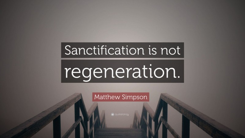 Matthew Simpson Quote: “Sanctification is not regeneration.”