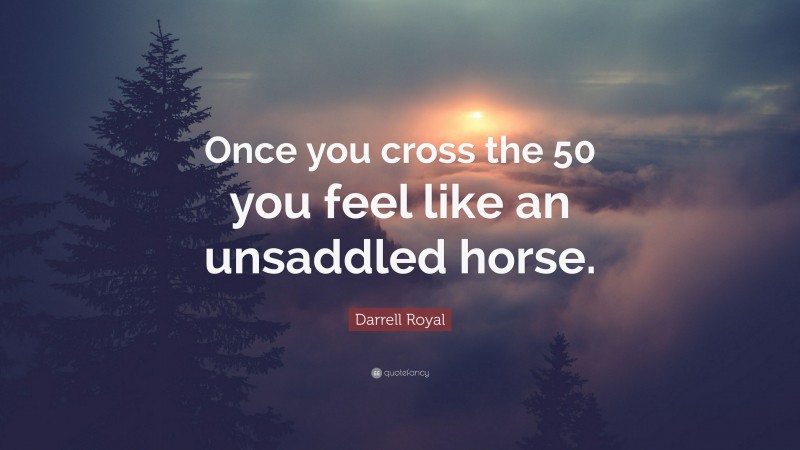 Darrell Royal Quote: “Once you cross the 50 you feel like an unsaddled horse.”