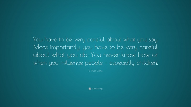 S. Truett Cathy Quote: “You have to be very careful about what you say. More importantly, you have to be very careful about what you do. You never know how or when you influence people – especially children.”