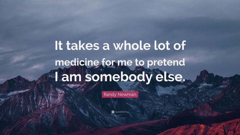 Randy Newman Quote: “It takes a whole lot of medicine for me to pretend I am somebody else.”