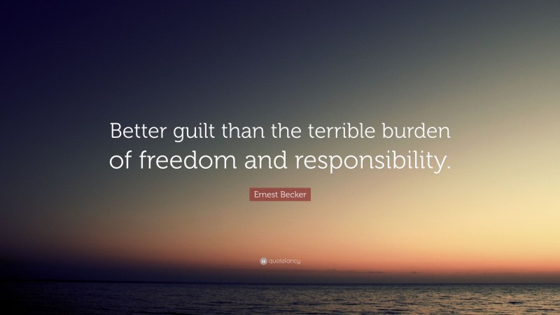 Ernest Becker Quote: “Better guilt than the terrible burden of freedom and responsibility.”
