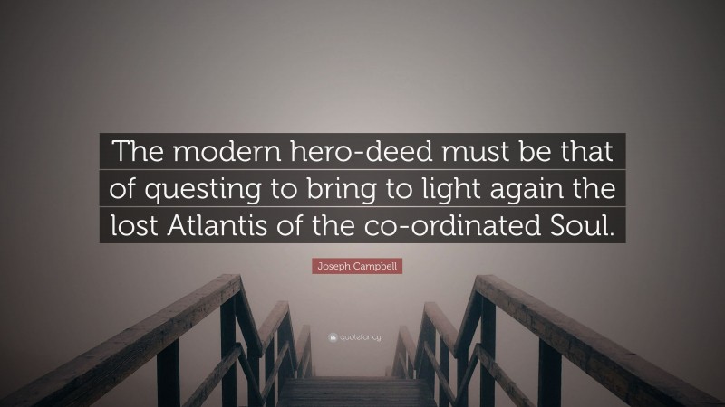 Joseph Campbell Quote: “The modern hero-deed must be that of questing to bring to light again the lost Atlantis of the co-ordinated Soul.”