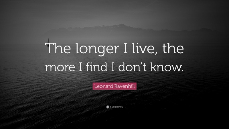 Leonard Ravenhill Quote: “The longer I live, the more I find I don’t know.”