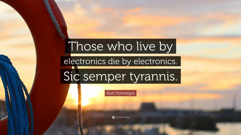 Kurt Vonnegut Quote: “Those who live by electronics die by electronics. Sic semper tyrannis.”