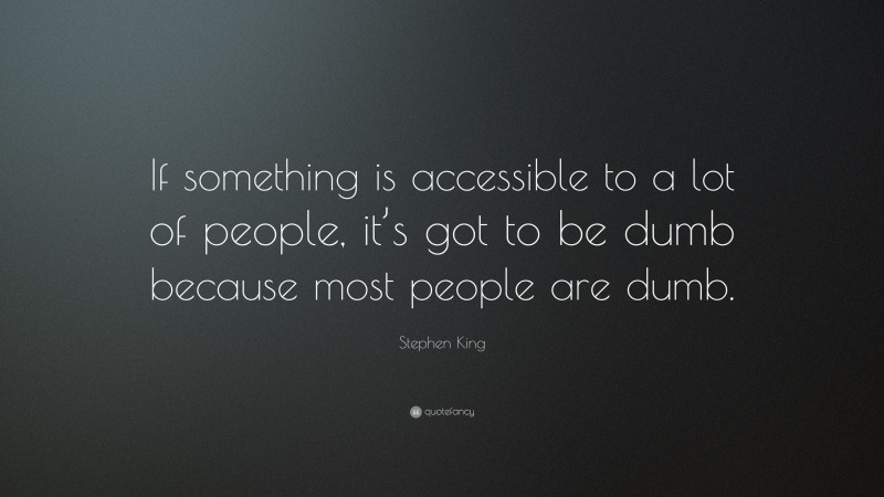 Stephen King Quote: “If something is accessible to a lot of people, it’s got to be dumb because most people are dumb.”