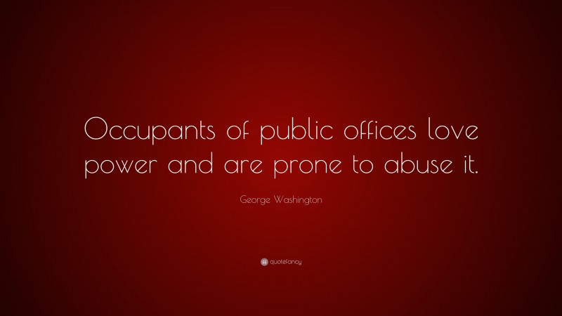 George Washington Quote: “Occupants of public offices love power and are prone to abuse it.”