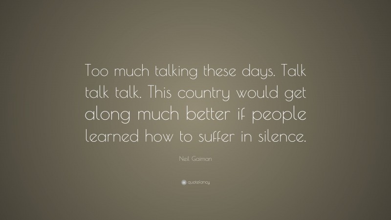 Neil Gaiman Quote: “Too much talking these days. Talk talk talk. This country would get along much better if people learned how to suffer in silence.”