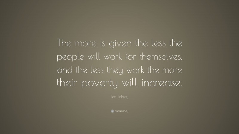 Leo Tolstoy Quote: “The more is given the less the people will work for themselves, and the less they work the more their poverty will increase.”