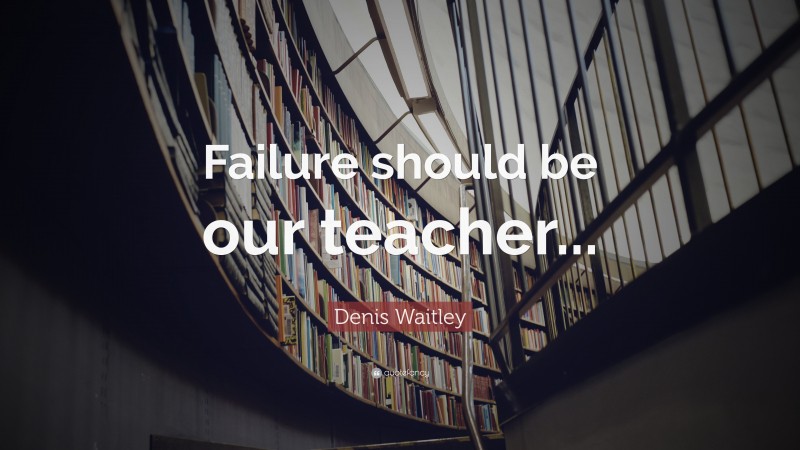 Denis Waitley Quote: “Failure should be our teacher...”