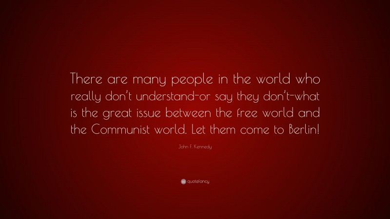 John F. Kennedy Quote: “There are many people in the world who really don’t understand-or say they don’t-what is the great issue between the free world and the Communist world. Let them come to Berlin!”