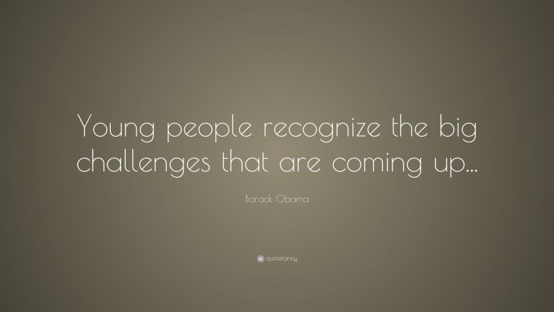 Barack Obama Quote: “Young people recognize the big challenges that are coming up...”