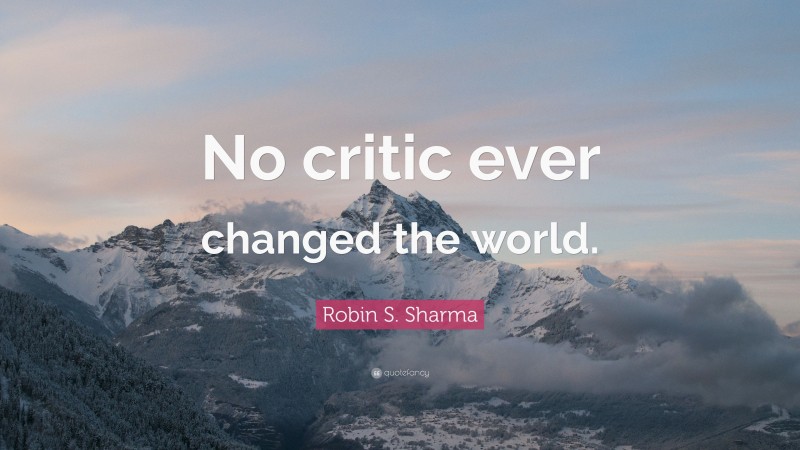 Robin S. Sharma Quote: “No critic ever changed the world.”