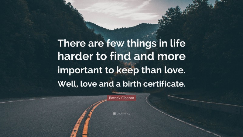 Barack Obama Quote: “There are few things in life harder to find and more important to keep than love. Well, love and a birth certificate.”