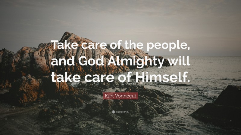 Kurt Vonnegut Quote: “Take care of the people, and God Almighty will take care of Himself.”