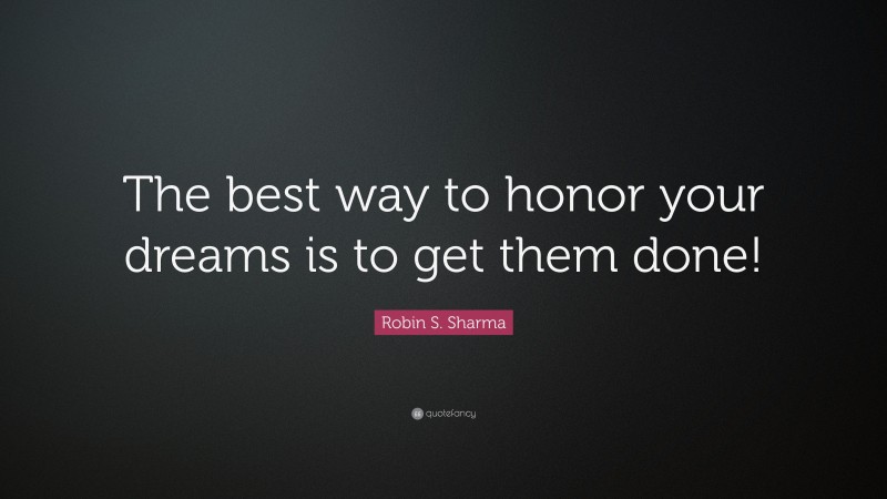Robin S. Sharma Quote: “The best way to honor your dreams is to get them done!”