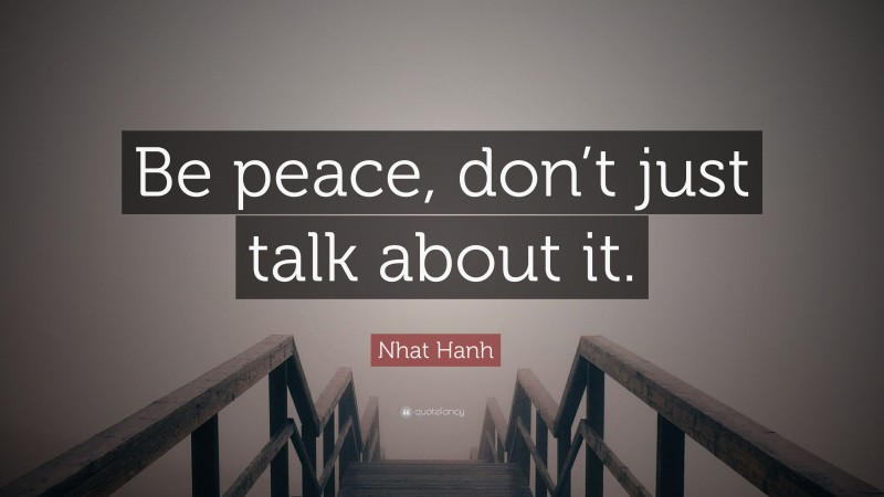 Nhat Hanh Quote: “Be peace, don’t just talk about it.”