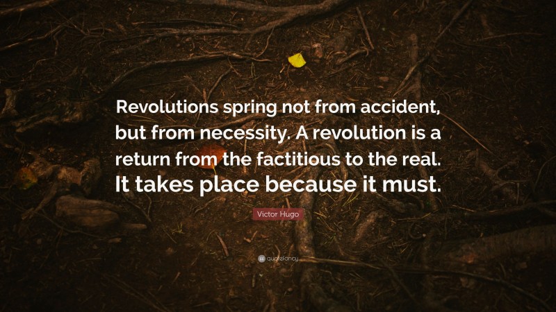 Victor Hugo Quote: “Revolutions spring not from accident, but from necessity. A revolution is a return from the factitious to the real. It takes place because it must.”