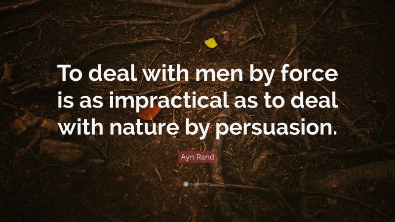 Ayn Rand Quote: “To deal with men by force is as impractical as to deal with nature by persuasion.”