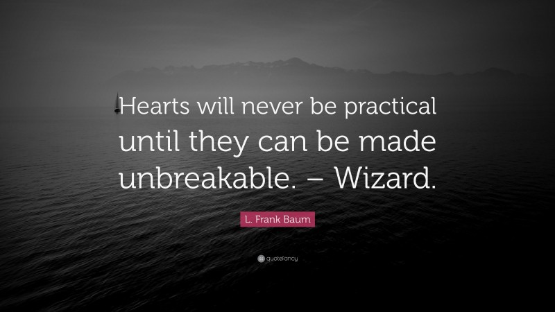 L. Frank Baum Quote: “Hearts will never be practical until they can be made unbreakable. – Wizard.”