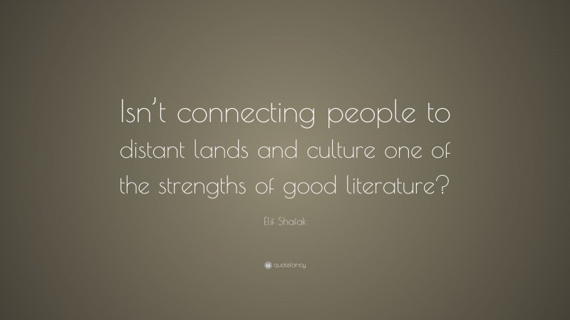 Elif Shafak Quote: “Isn’t connecting people to distant lands and culture one of the strengths of good literature?”