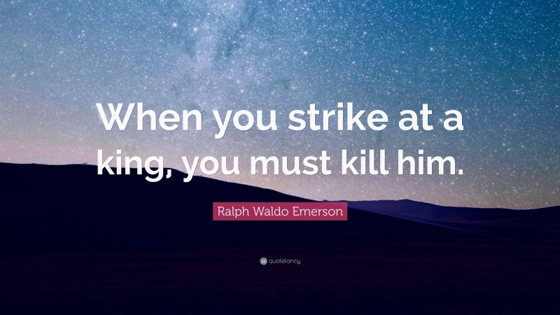Ralph Waldo Emerson Quote: “When you strike at a king, you must kill him.”