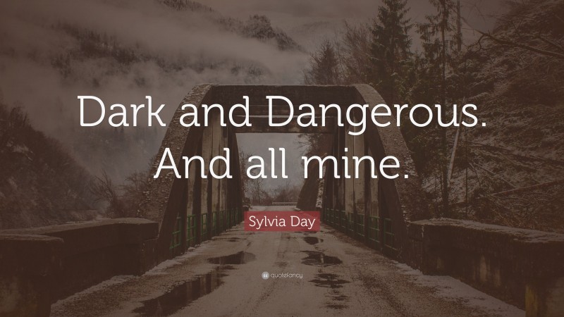 Sylvia Day Quote: “Dark and Dangerous. And all mine.”