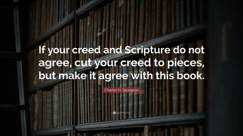 Charles H. Spurgeon Quote: “If your creed and Scripture do not agree, cut your creed to pieces, but make it agree with this book.”