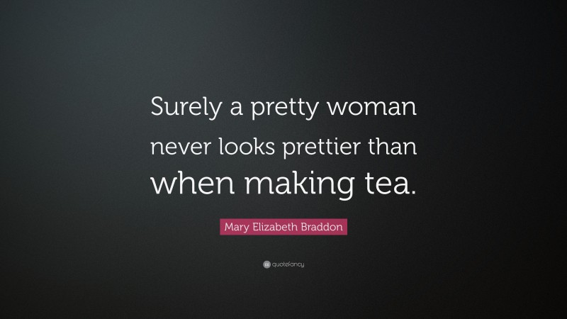 Mary Elizabeth Braddon Quote: “Surely a pretty woman never looks prettier than when making tea.”